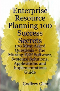 Godfrey Glenn - Enterprise Resource Planning 100 Success Secrets - 100 Most Asked Questions: The Missing Erp Software, Systems, Solutions, Applications and Implementations Guide