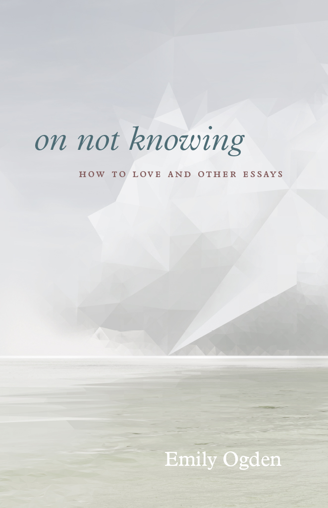 on not knowing on not knowing HOW TO LOVE AND OTHER ESSAYS Emily Ogden - photo 1