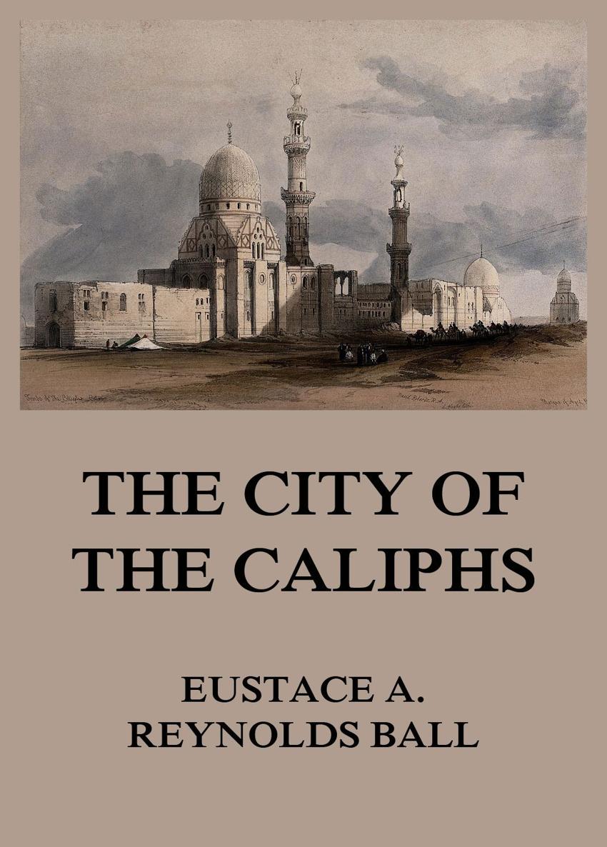 The City of the Caliphs A popular study of Cairo EUSTACE A REYNOLDS BALL - photo 1