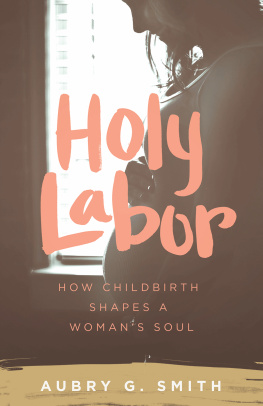 Aubry G. Smith - Holy Labor: How Childbirth Shapes a Womans Soul