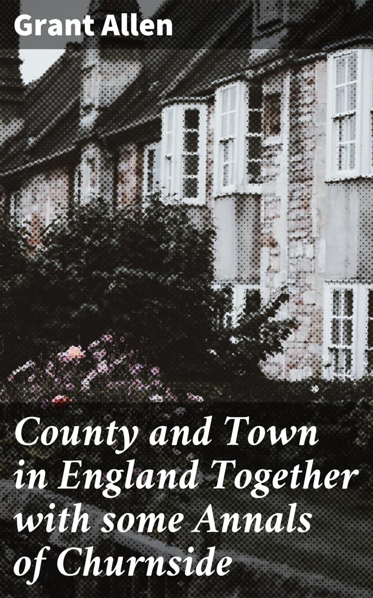 Grant Allen County and Town in England Together with some Annals of Churnside - photo 1