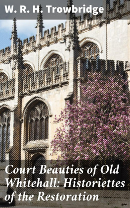 W. R. H. Trowbridge Court Beauties of Old Whitehall: Historiettes of the Restoration