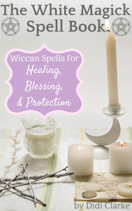 Didi Clarke The White Magick Spell Book: Wiccan Spells for Healing, Blessing, and Protection