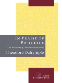 Theodore Dalrymple In praise of prejudice: the necessity of preconceived ideas