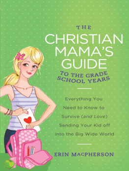 Erin MacPherson The Christian Mamas Guide to Grade School Years: Everything You Need to Know to Survive (and Love) Sending Your Kid Off into the Big Wide World