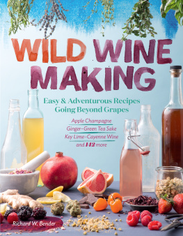 Richard W. Bender - Wild Winemaking: Easy & Adventurous Recipes Going Beyond Grapes, Including Apple Champagne, Ginger–Green Tea Sake, Key Lime–Cayenne Wine, and 142 More