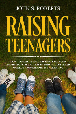 John S. Roberts - Raising Teenagers: How to Raise Teenagers into Balanced and Responsible Adults in Todays Cluttered World through Positive Parenting