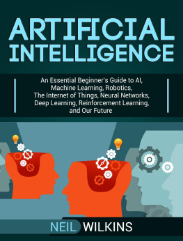 Neil Wilkins - Artificial Intelligence: An Essential Beginners Guide to AI, Machine Learning, Robotics, The Internet of Things, Neural Networks, Deep Learning, Reinforcement Learning, and Our Future