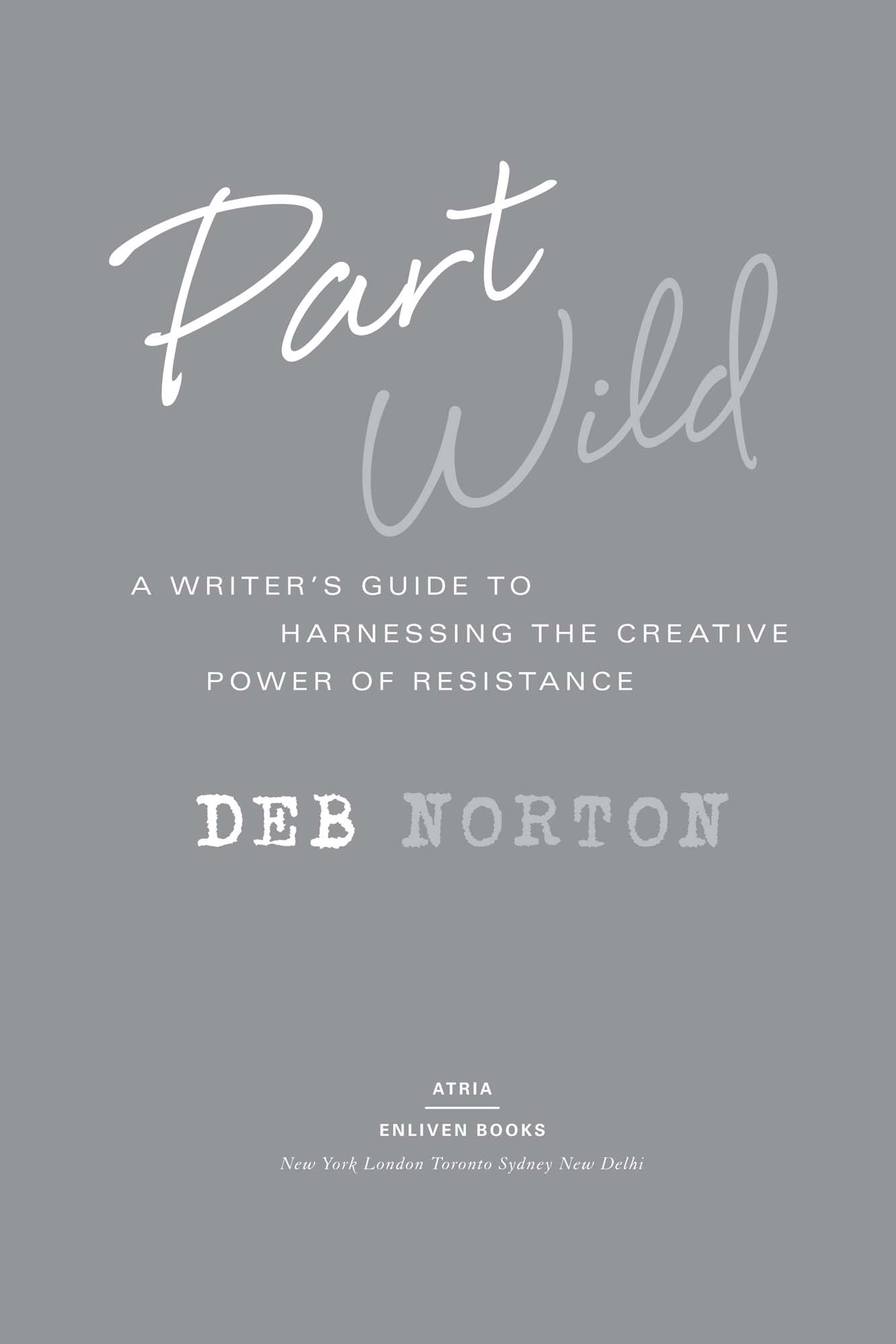 Part Wild A Writers Guide to Harnessing the Creative Power of Resistance - image 1