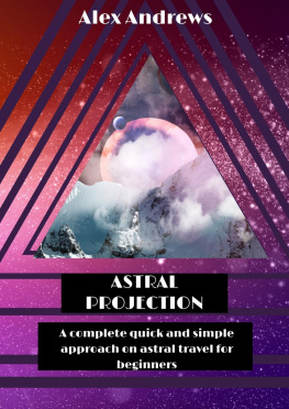 Alex Andrews Astral Projection: A Complete Quick and Simple Approach on Astral Travel for Beginners