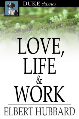 Elbert Hubbard Love, Life & Work: Being a Book of Opinions Reasonably Good-Natured Concerning How to Attain the Highest Happiness for Ones Self with the Least Possible Harm to Others