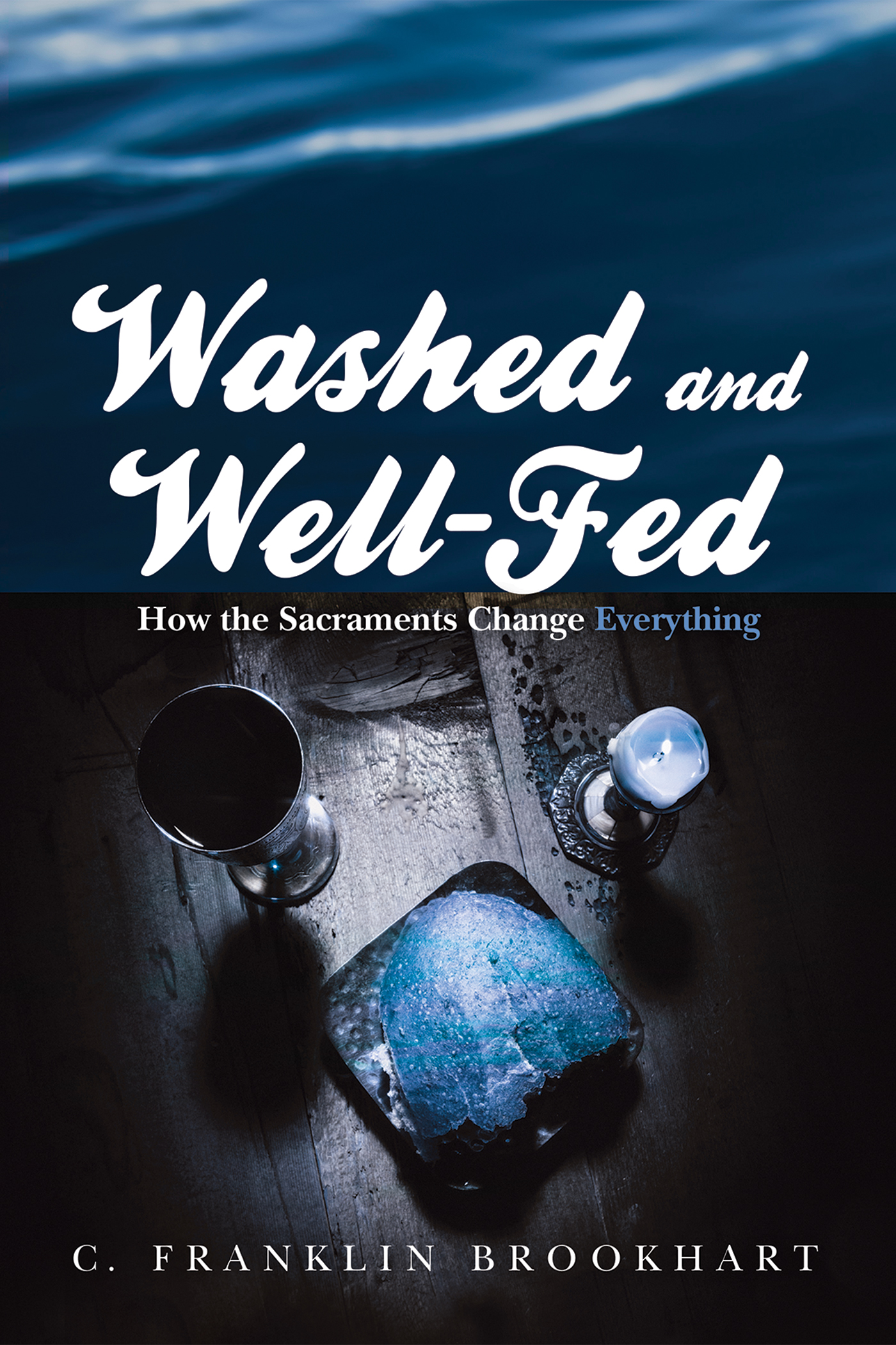 Washed and Well-Fed How the Sacraments Change Everything C Franklin Brookhart - photo 1