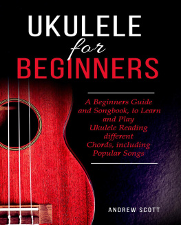 Andrew Scott - Ukulele for Beginners: A Beginners Guide and Songbook, to Learn and Play Ukulele Reading different Chords, including Popular Songs