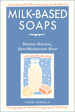 Casey Makela - Milk-Based Soaps: Making Natural, Skin-Nourishing Soap