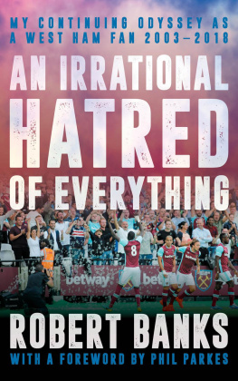 Robert Banks - An Irrational Hatred of Everything: My Continuing Odyssey as a West Ham Fan 2003–2018