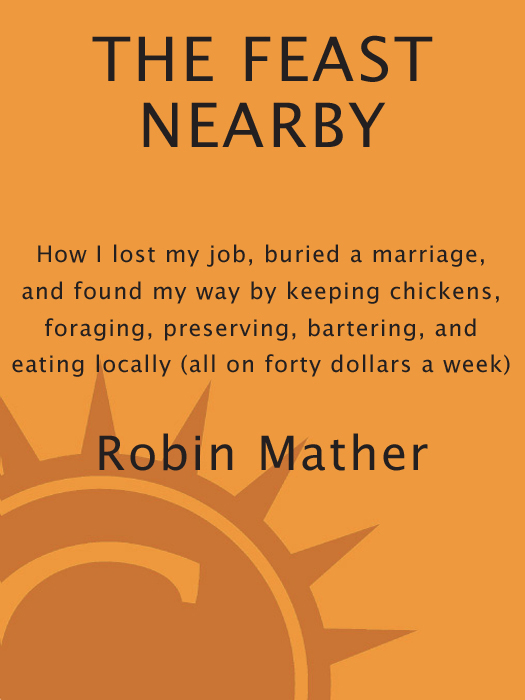 The Feast Nearby How I Lost My Job Buried a Marriage and Found My Way by Keeping Chickens Foraging Preserving Bartering and Eating Locally All on 40 a Week - photo 1