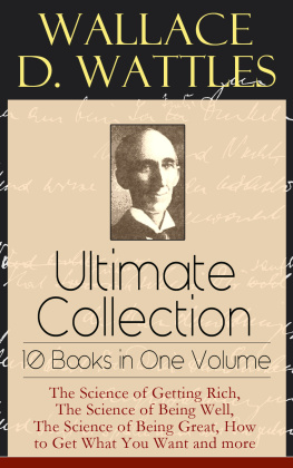 Wallace D. Wattles - Wallace D. Wattles Ultimate Collection--10 Books in One Volume: The Science of Getting Rich, The Science of Being Well, The Science of Being Great, How to Get What You Want and more