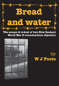 W J Foote - Bread and Water: The Escape and Ordeal of Two New Zealand World War Ii Conscientious Objectors