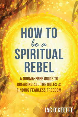 Jac OKeeffe How to Be a Spiritual Rebel: A Dogma-Free Guide to Breaking All the Rules and Finding Fearless Freedom