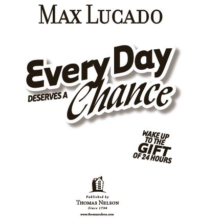 Every Day Deserves a Chance Copyright 2007 by Max Lucado Published by Thomas - photo 1