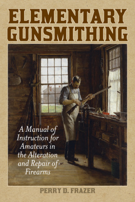 Perry Frazer - Elementary Gunsmithing: A Manual of Instruction for Amateurs in the Alteration and Repair of Firearms