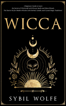 Sybil Wolfe - Wicca: A Beginners Guide to Learn the Secrets of Witchcraft with Wiccan Spells and Moon Rituals. The Starter Kit for Modern Witches with Herbal, Candle, and Crystal Magic Traditions!
