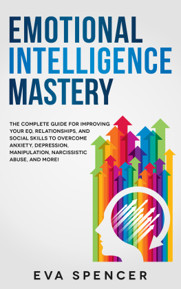 Eva Spencer - Emotional Intelligence Mastery: the Complete Guide for Improving Your EQ, Relationships, and Social Skills to Overcome Anxiety, Depression, Manipulation, Narcissistic Abuse, and More!
