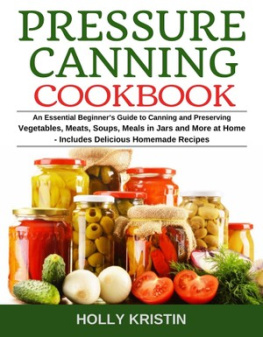 Holly Kristin - Pressure Canning Cookbook: An Essential Beginners Guide to Canning and Preserving Vegetables, Meats, Soups, Meals in Jars and More at Home--Includes Delicious Homemade Recipes