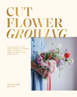 Marianne Slater - Cut Flower Growing: A Beginners Guide to Planning, Planting and Styling Cut Flowers, No Matter Your Space