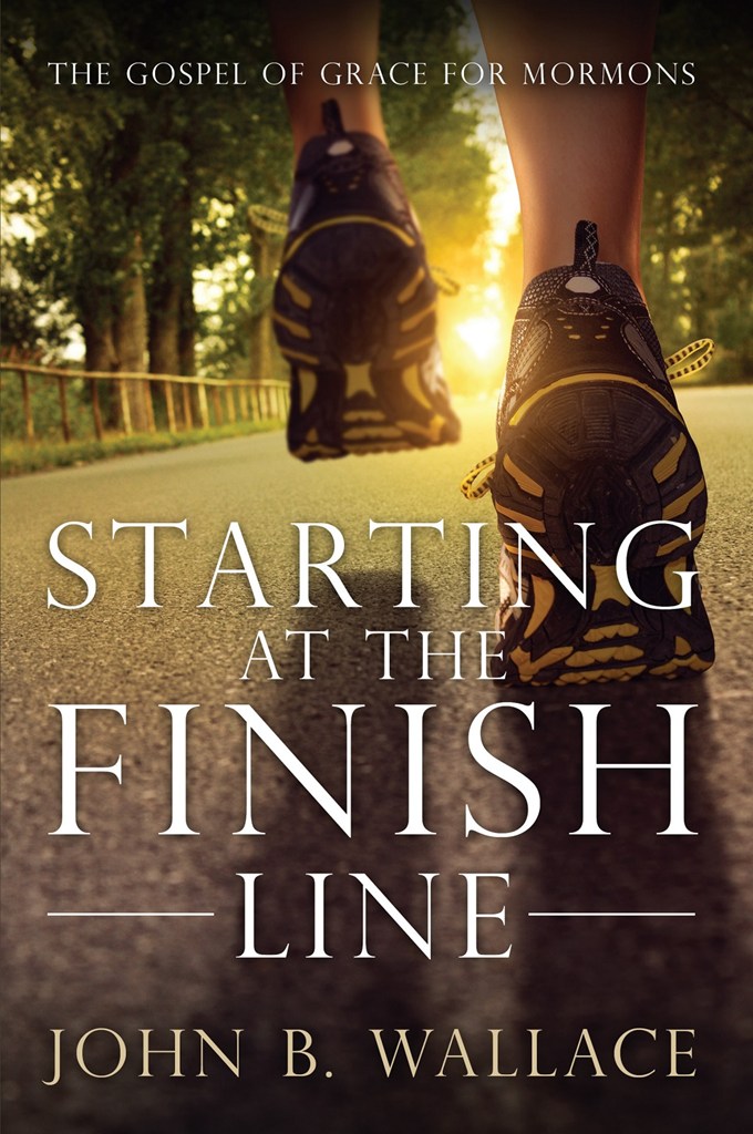 Starting at the Finish Line The Gospel of Grace for Mormons John B Wallace - photo 1