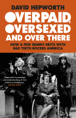 David Hepworth Overpaid, Oversexed and Over There: How a Few Skinny Brits with Bad Teeth Rocked America