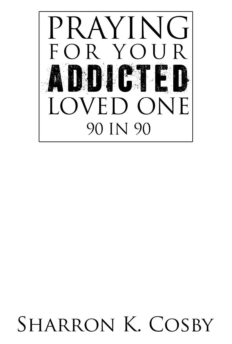 Praying for Your Addicted Loved One 90 in 90 Copyright 2013 by Sharron K - photo 2