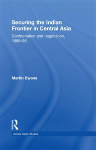 Martin Ewans - Securing the Indian Frontier in Central Asia: Confrontation and Negotiation, 1865-1895