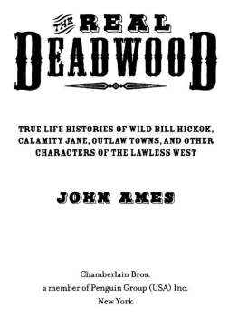 John Edwards Ames The Real Deadwood: True Life Histories of Wild Bill Hickok, Calamity Jane, Outlaw Towns, and Other Characters of the Lawless West