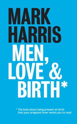 Mark Harris - Men, Love & Birth: The book about being present at birth that your pregnant lover wants you to read