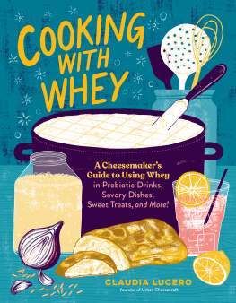Claudia Lucero - Cooking with Whey: A Cheesemakers Guide to Using Whey in Probiotic Drinks, Savory Dishes, Sweet Treats, and More