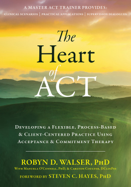 Robyn D. Walser - The Heart of ACT: Developing a Flexible, Process-Based, and Client-Centered Practice Using Acceptance and Commitment Therapy