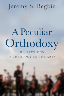 Jeremy S. Begbie - A Peculiar Orthodoxy: Reflections on Theology and the Arts