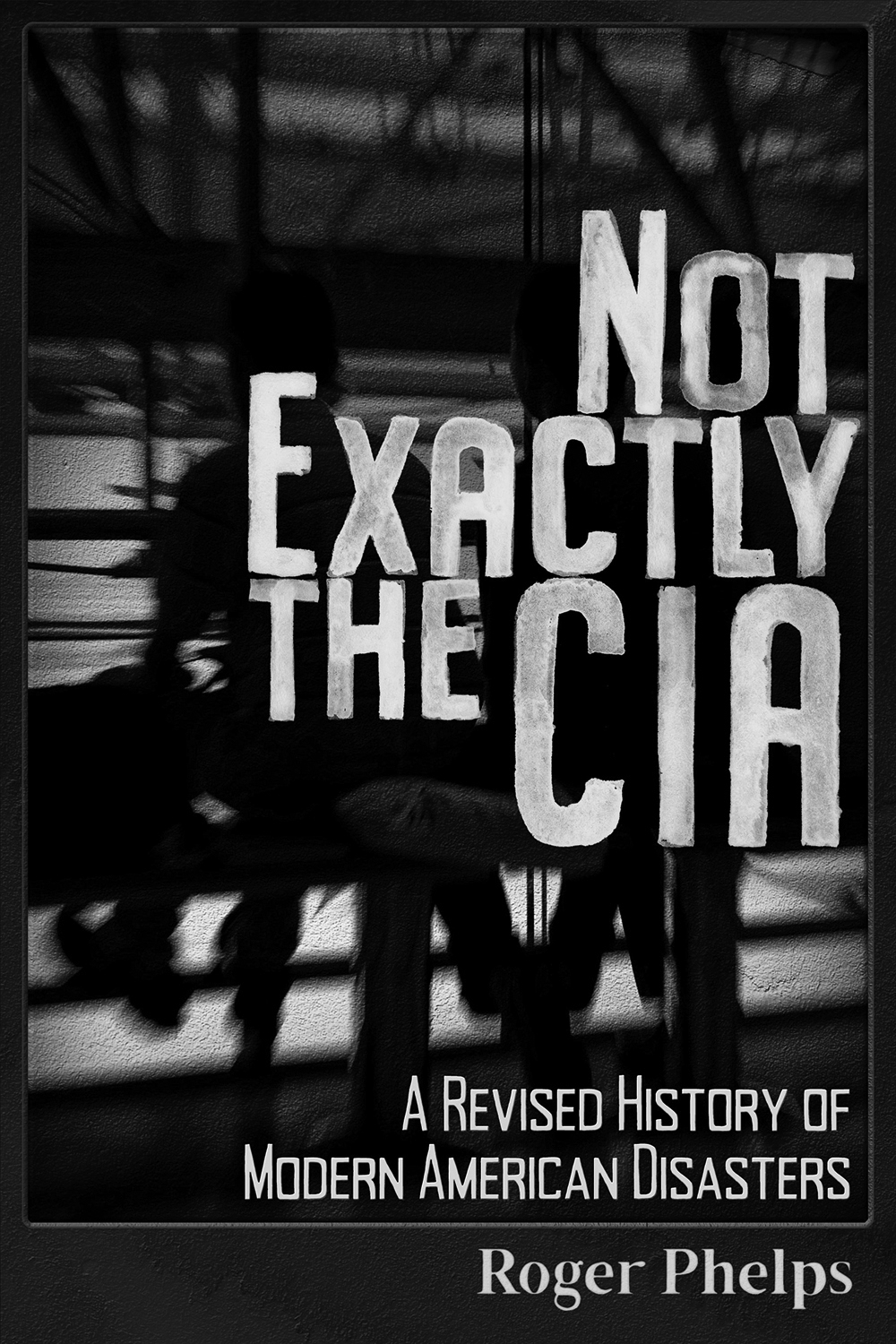 Not Exactly the CIA A Revised History of Modern American Disasters Copyright - photo 1