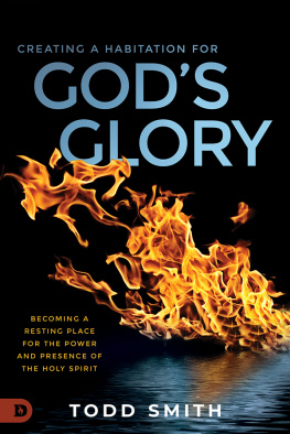 Todd Smith Creating a Habitation for Gods Glory: Becoming a Resting Place for the Power and Presence of the Holy Spirit