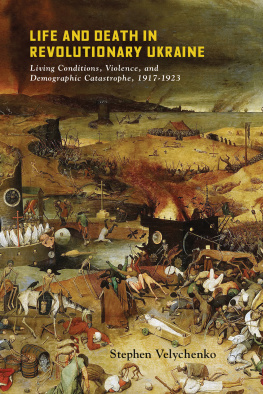 Stephen Velychenko Life and Death in Revolutionary Ukraine: Living Conditions, Violence, and Demographic Catastrophe, 1917-1923