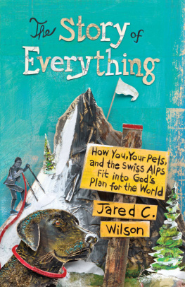 Jared C. Wilson The Story of Everything: How You, Your Pets, and the Swiss Alps Fit into Gods Plan for the World