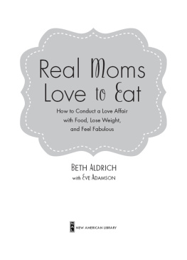 Beth Aldrich - Real Moms Love to Eat: How to Conduct a Love Affair with Food and Still Look Fabulous