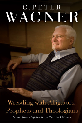 C. Peter Wagner Wrestling with Alligators, Prophets, and Theologians: Lessons from a Lifetime in the Church- A Memoir