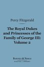 Percy Fitzgerald - The Royal Dukes and Princesses of the Family of George III, Volume 2: A View of Court Life and Manners for Seventy Years, 1760-1830