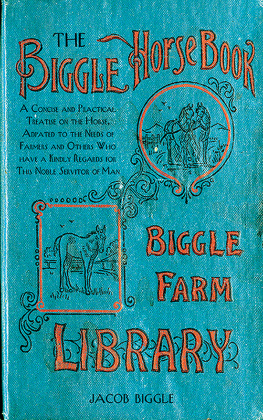 Jacob Biggle The Biggle Horse Book: A Concise and Practical Treatise on the Horse, Adapted to the Needs of Farmers and Others Who Have a Kindly Regard for This Noble Servitor of Man