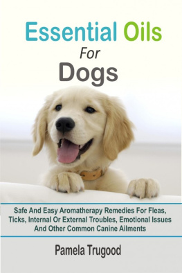 Pamela Trugood - Essential Oils For Dogs: Safe And Easy Aromatherapy Remedies For Fleas, Ticks, Internal Or External Troubles, Emotional Issues And Other Common Canine Ailments