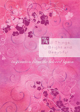Compiled by Barbour Staff All Things Bright and Beautiful: Inspiration from the Beloved Hymn