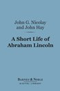 John G. Nicolay - A Short Life of Abraham Lincoln