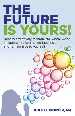 Rolf U. Kramer - The Future Is Yours!: How to Effectively Manage the Whole World, Including Life, Family, and Business, and Remain True to Yourself